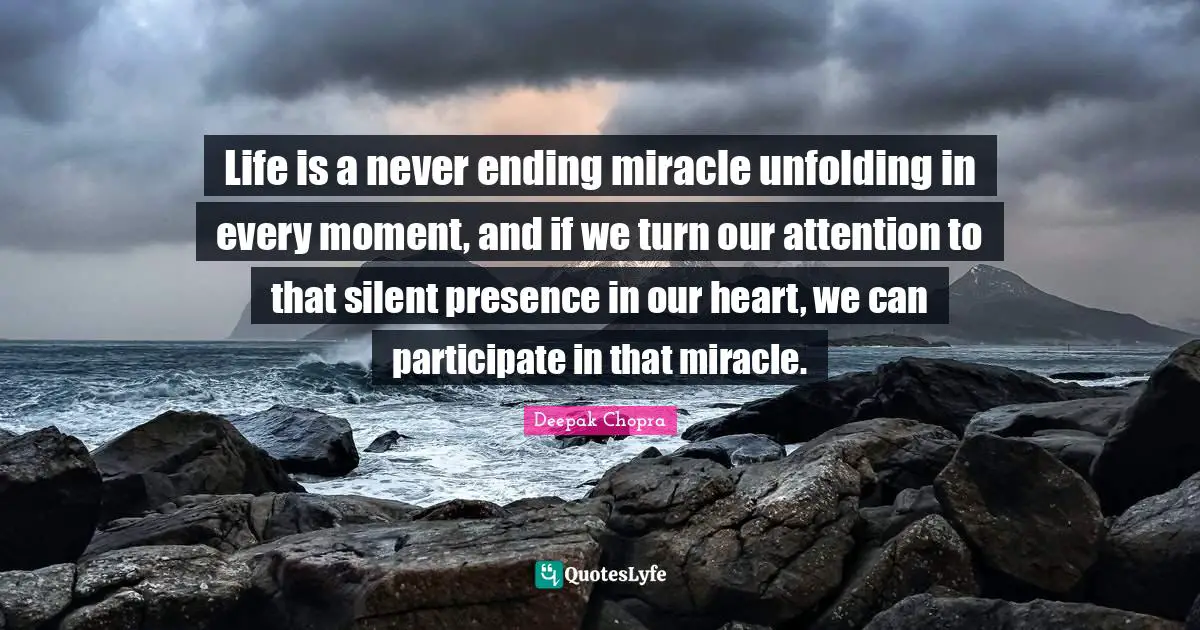 Never Ending Quotes: "Life is a never ending miracle unfolding in every moment, and if we turn our attention to that silent presence in our heart, we can participate in that miracle."