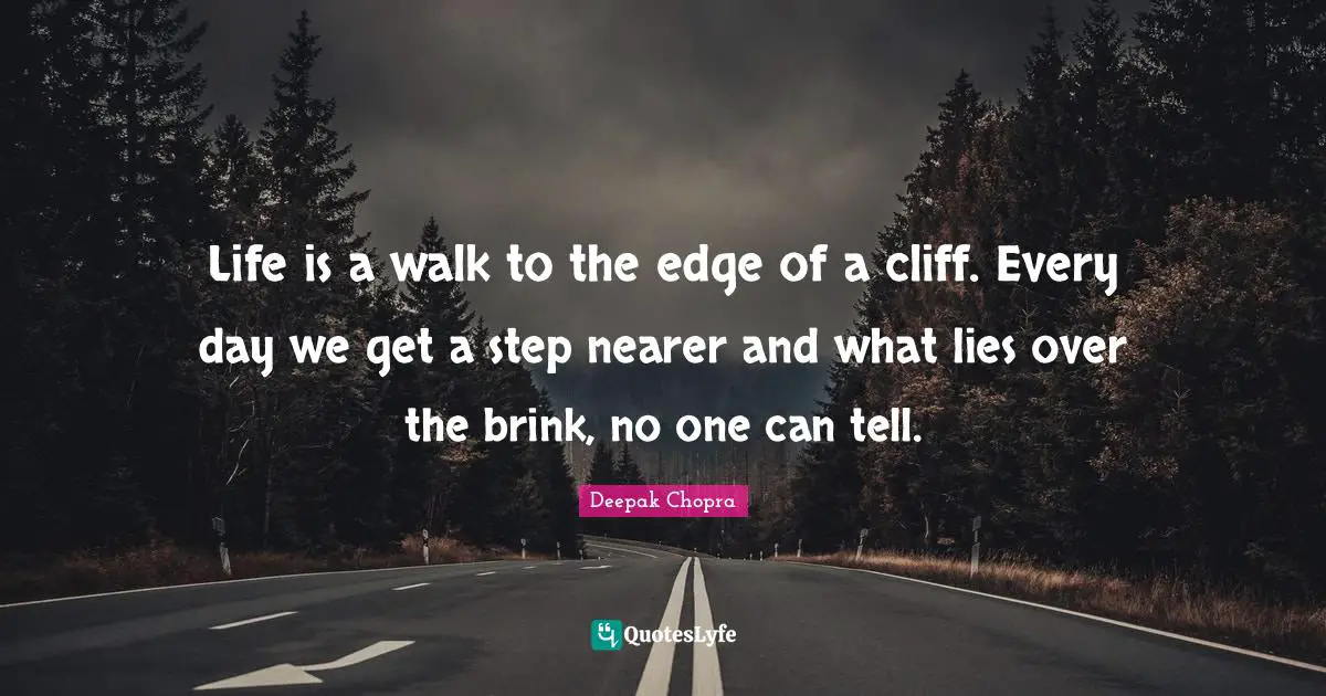 Life is a walk to the edge of a cliff. Every day we get a step nearer and what lies over the brink, no one can tell.
