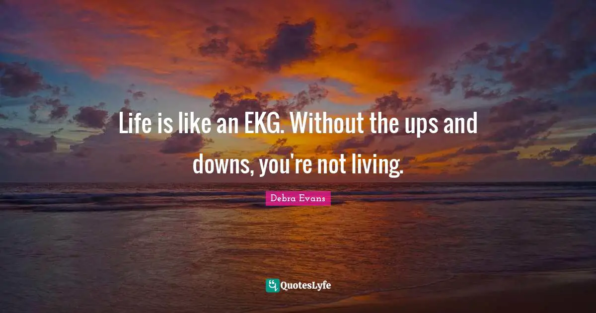 Life is like an EKG. Without the ups and downs, you're not living.