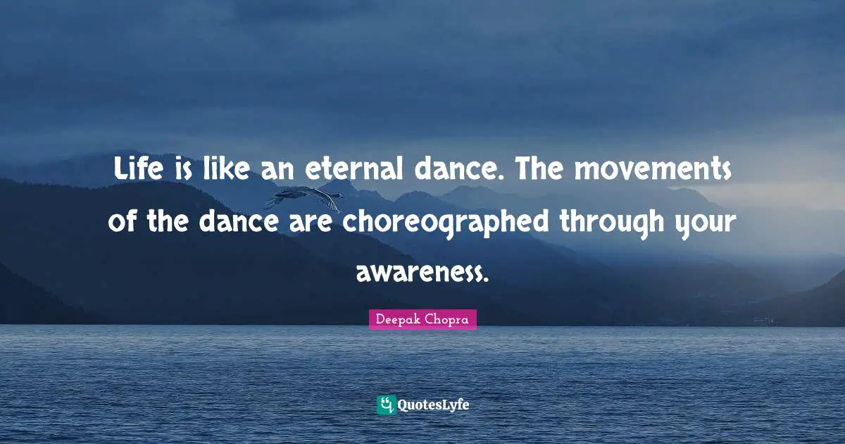 Life is like an eternal dance. The movements of the dance are choreographed through your awareness.