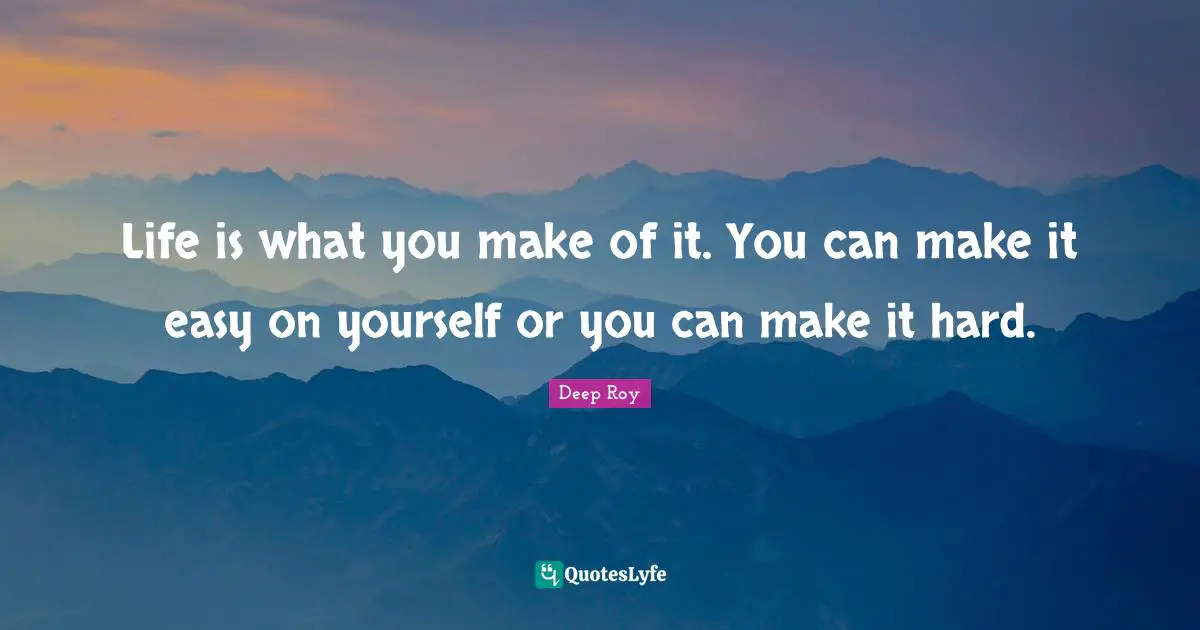 Life Is Hard Quotes: "Life is what you make of it. You can make it easy on yourself or you can make it hard."