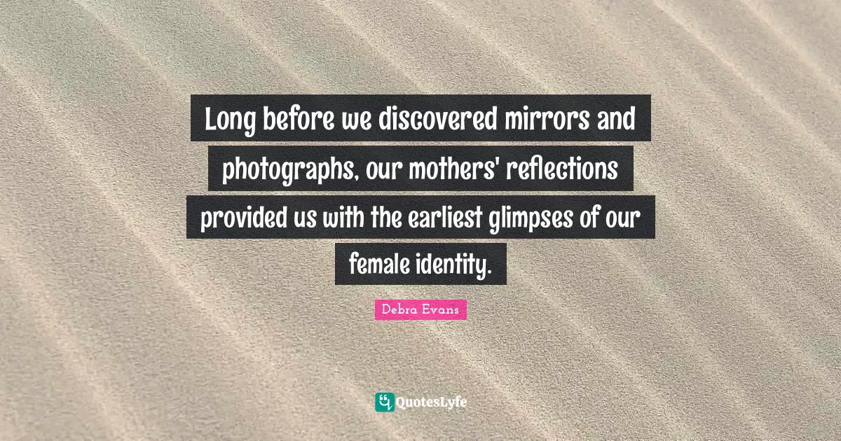Long before we discovered mirrors and photographs, our mothers' reflections provided us with the earliest glimpses of our female identity.