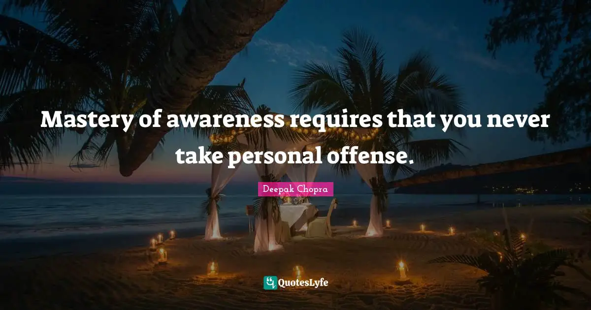 Mastery of awareness requires that you never take personal offense.