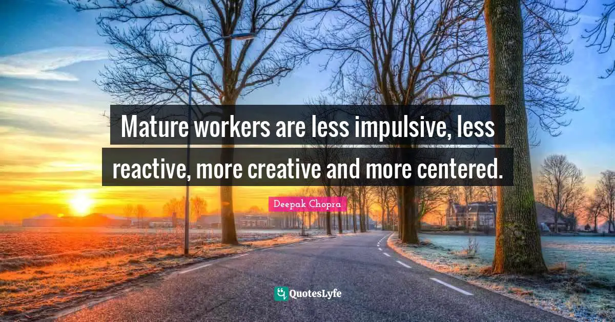 Impulsive Quotes: "Mature workers are less impulsive, less reactive, more creative and more centered."