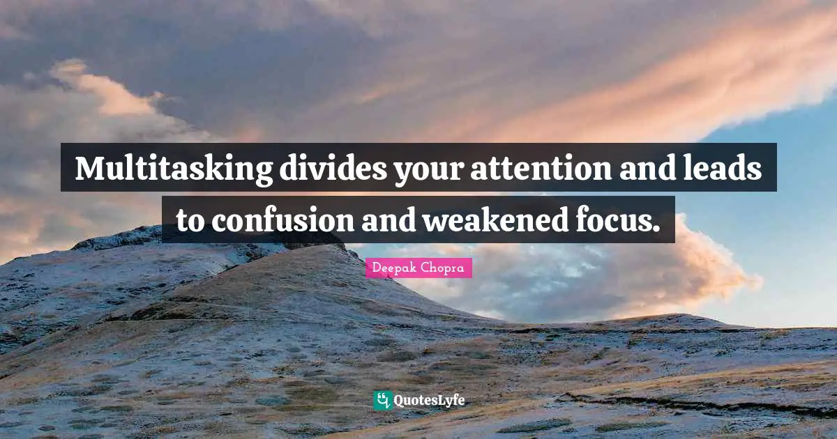 Multitasking divides your attention and leads to confusion and weakened focus.