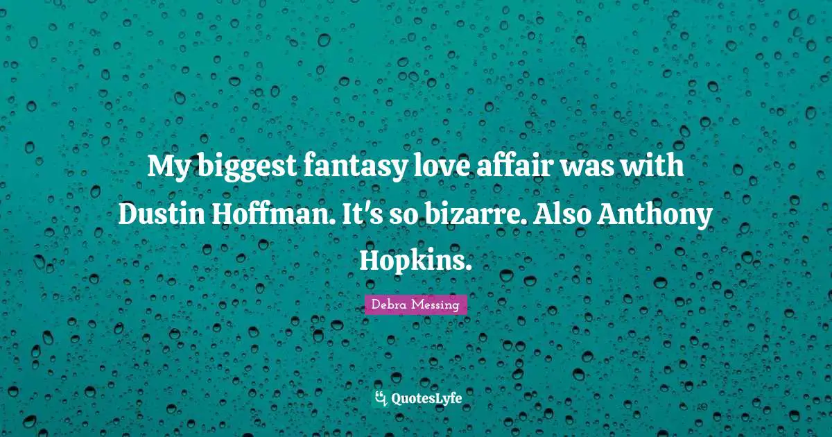 My biggest fantasy love affair was with Dustin Hoffman. It's so bizarre. Also Anthony Hopkins.