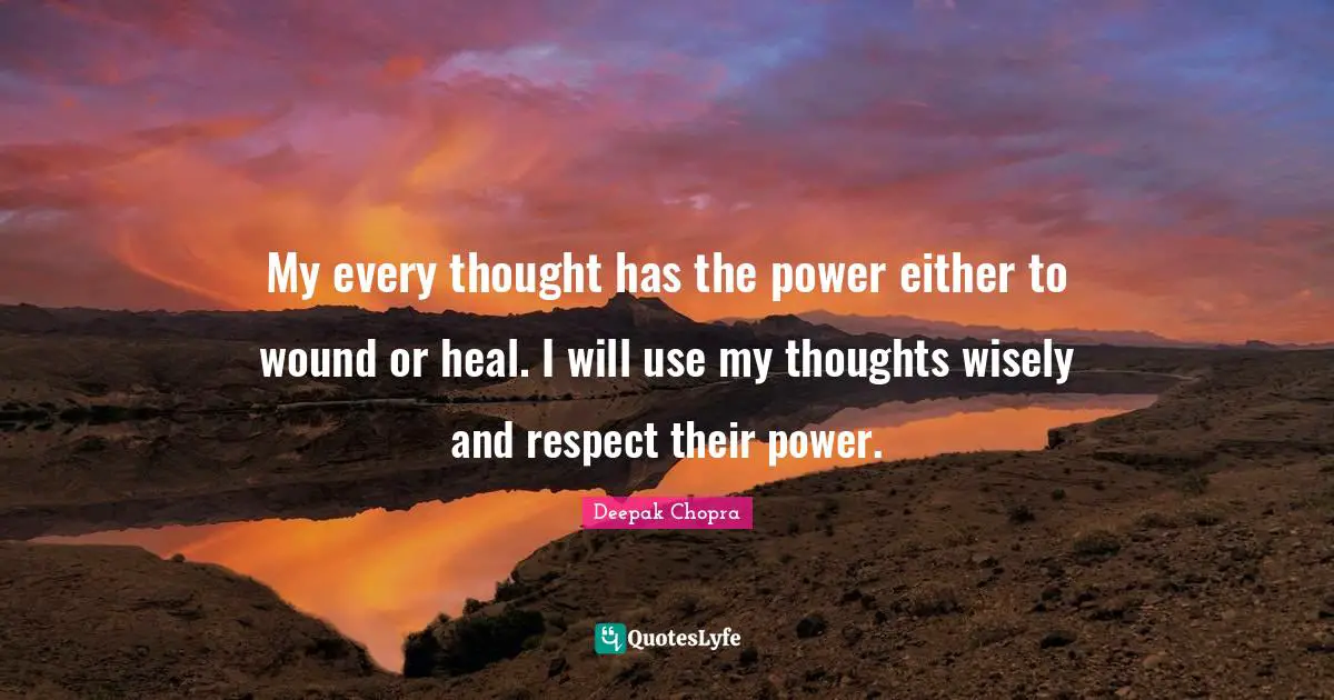 My every thought has the power either to wound or heal. I will use my thoughts wisely and respect their power.