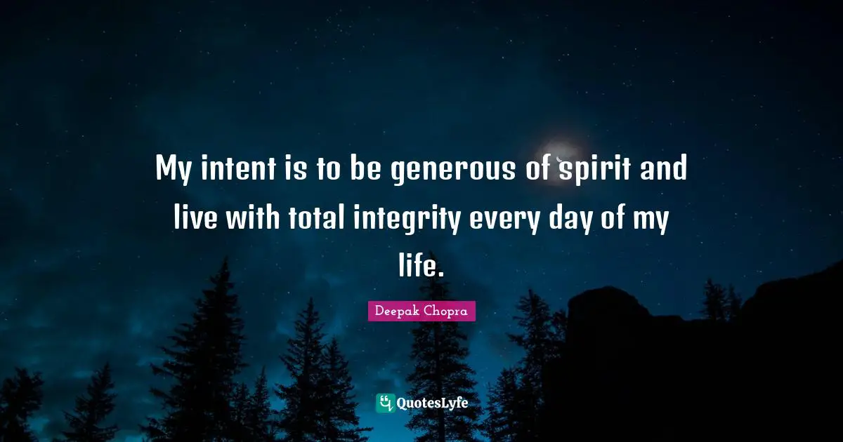 My intent is to be generous of spirit and live with total integrity every day of my life.