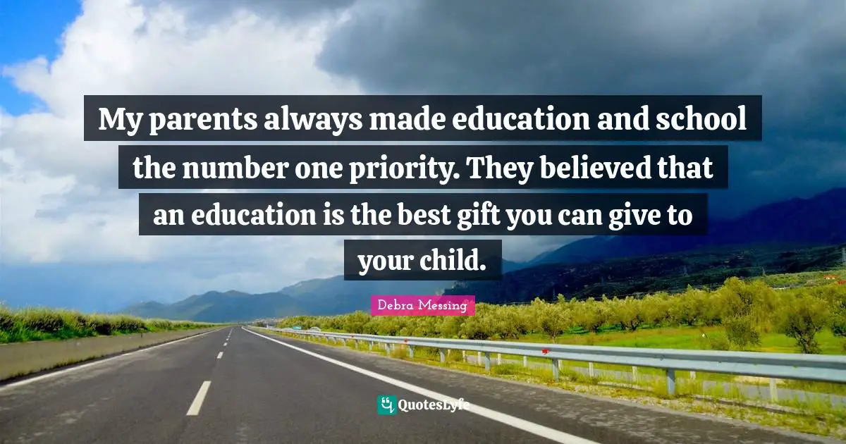 My parents always made education and school the number one priority. They believed that an education is the best gift you can give to your child.