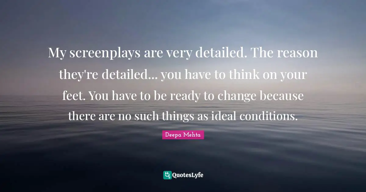 My screenplays are very detailed. The reason they're detailed... you have to think on your feet. You have to be ready to change because there are no such things as ideal conditions.