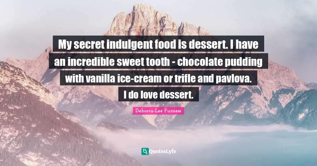 Vanilla Quotes: "My secret indulgent food is dessert. I have an incredible sweet tooth - chocolate pudding with vanilla ice-cream or trifle and pavlova. I do love dessert."