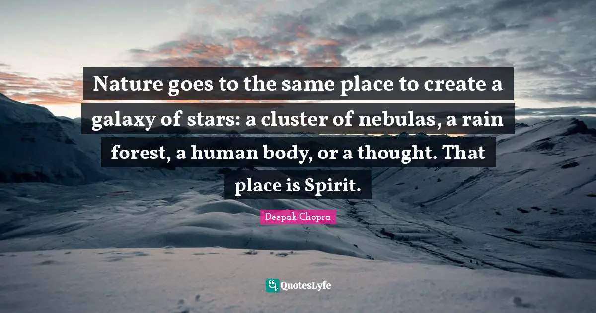 Nature goes to the same place to create a galaxy of stars: a cluster of nebulas, a rain forest, a human body, or a thought. That place is Spirit.