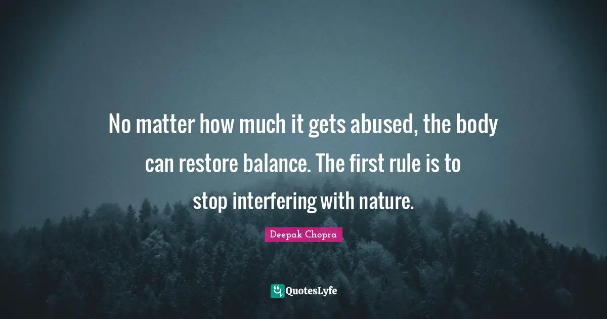 No matter how much it gets abused, the body can restore balance. The first rule is to stop interfering with nature.