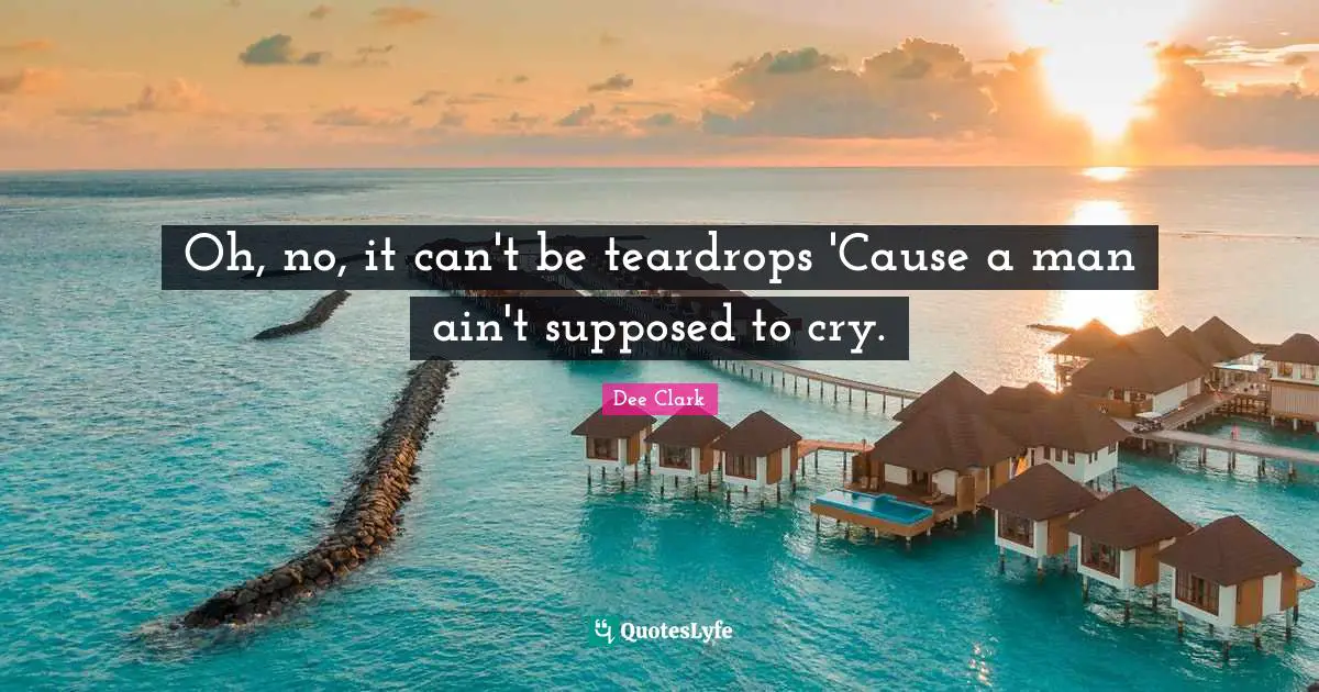 Oh, no, it can't be teardrops 'Cause a man ain't supposed to cry.