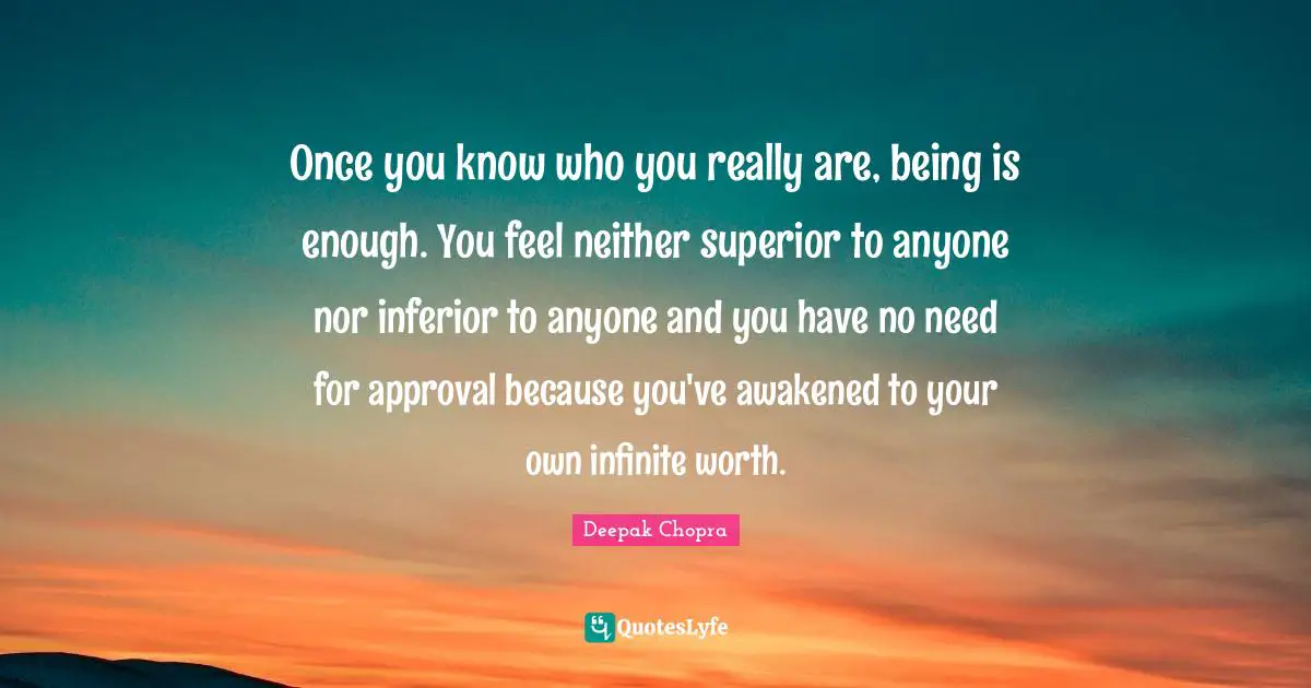 Once you know who you really are, being is enough. You feel neither superior to anyone nor inferior to anyone and you have no need for approval because you've awakened to your own infinite worth.