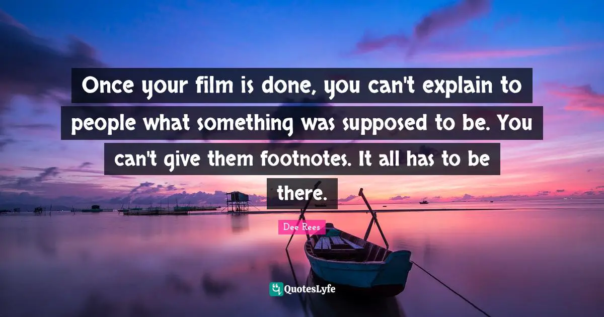 Once your film is done, you can't explain to people what something was supposed to be. You can't give them footnotes. It all has to be there.