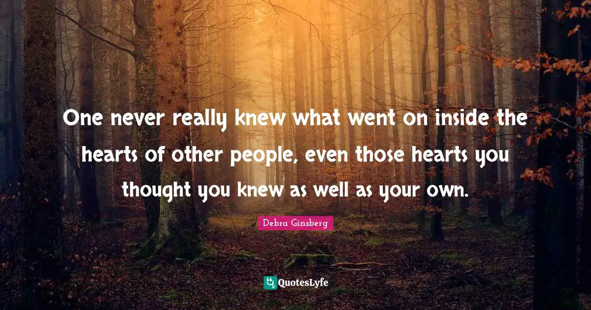One never really knew what went on inside the hearts of other people, even those hearts you thought you knew as well as your own.