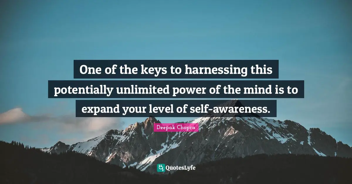 One of the keys to harnessing this potentially unlimited power of the mind is to expand your level of self-awareness.
