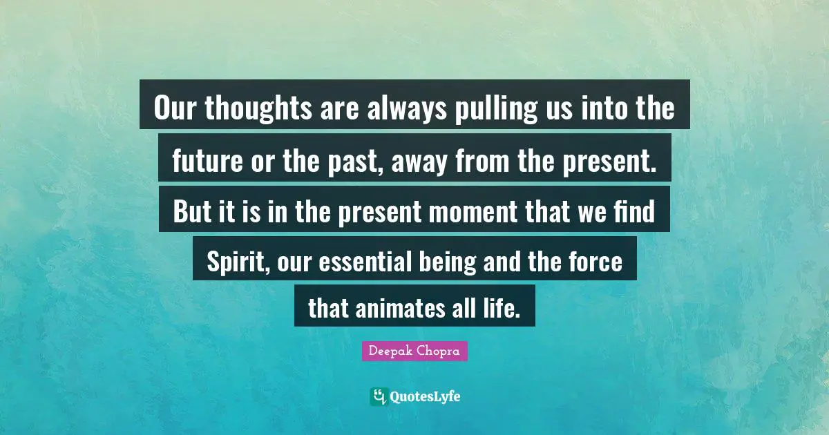 Our Thoughts Quotes: "Our thoughts are always pulling us into the future or the past, away from the present. But it is in the present moment that we find Spirit, our essential being and the force that animates all life."