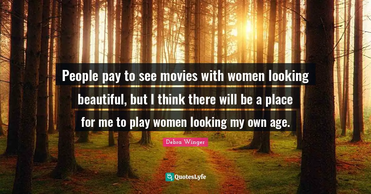 People pay to see movies with women looking beautiful, but I think there will be a place for me to play women looking my own age.
