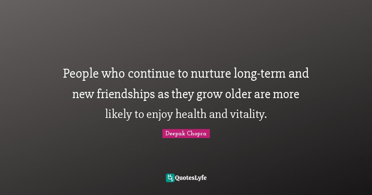 People who continue to nurture long-term and new friendships as they grow older are more likely to enjoy health and vitality.