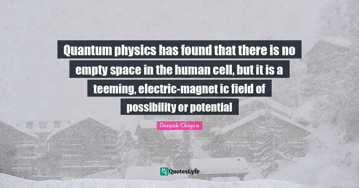 Quantum physics has found that there is no empty space in the human cell, but it is a teeming, electric-magnet ic field of possibility or potential