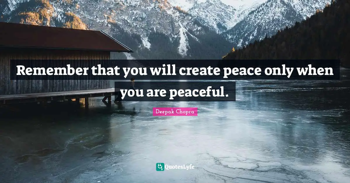 Remember that you will create peace only when you are peaceful.