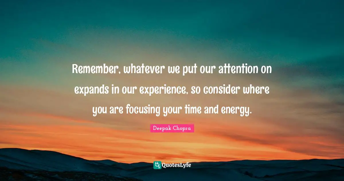 Remember, whatever we put our attention on expands in our experience, so consider where you are focusing your time and energy.