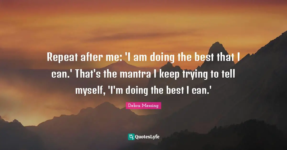 Repeats Quotes: "Repeat after me: 'I am doing the best that I can.' That's the mantra I keep trying to tell myself, 'I'm doing the best I can.'"