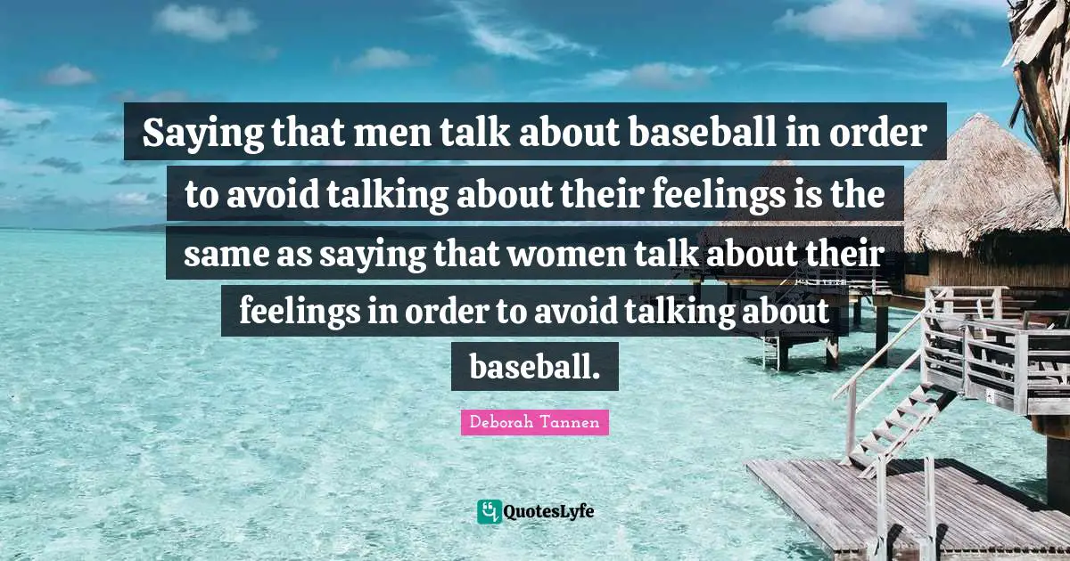 Saying that men talk about baseball in order to avoid talking about their feelings is the same as saying that women talk about their feelings in order to avoid talking about baseball.