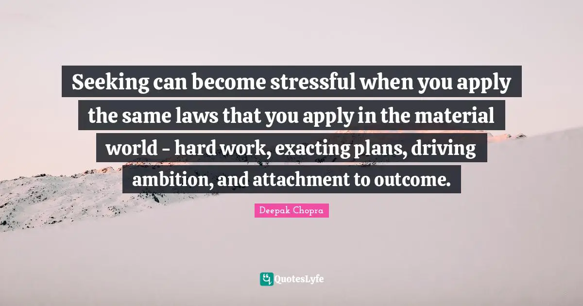 Seeking can become stressful when you apply the same laws that you apply in the material world - hard work, exacting plans, driving ambition, and attachment to outcome.