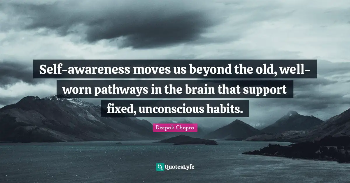 Self-awareness moves us beyond the old, well-worn pathways in the brain that support fixed, unconscious habits.