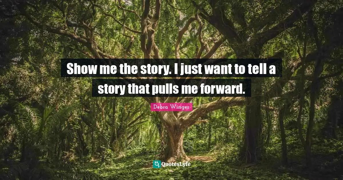 Show me the story. I just want to tell a story that pulls me forward.