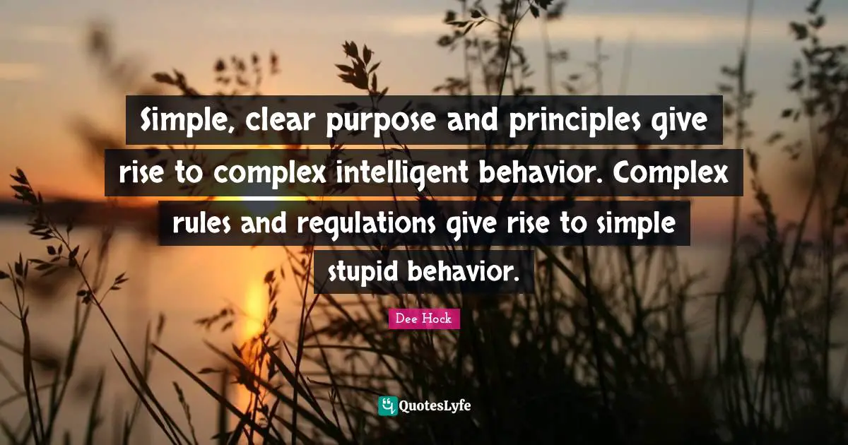 Educational Quotes: "Simple, clear purpose and principles give rise to complex intelligent behavior. Complex rules and regulations give rise to simple stupid behavior."