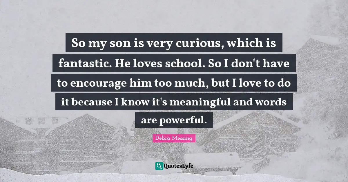 So my son is very curious, which is fantastic. He loves school. So I don't have to encourage him too much, but I love to do it because I know it's meaningful and words are powerful.