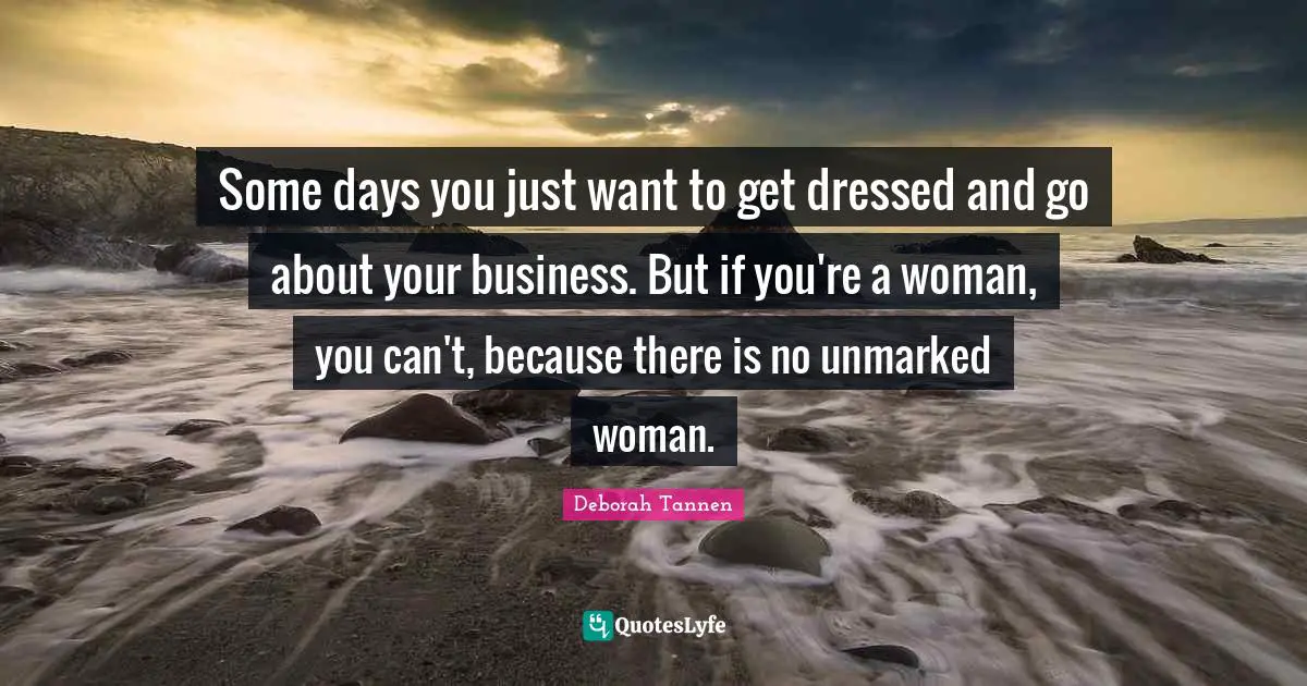 Deborah Quotes: "Some days you just want to get dressed and go about your business. But if you're a woman, you can't, because there is no unmarked woman."