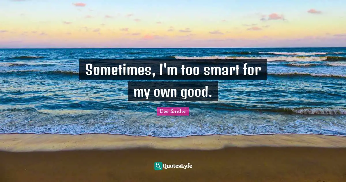 Sometimes, I'm too smart for my own good.