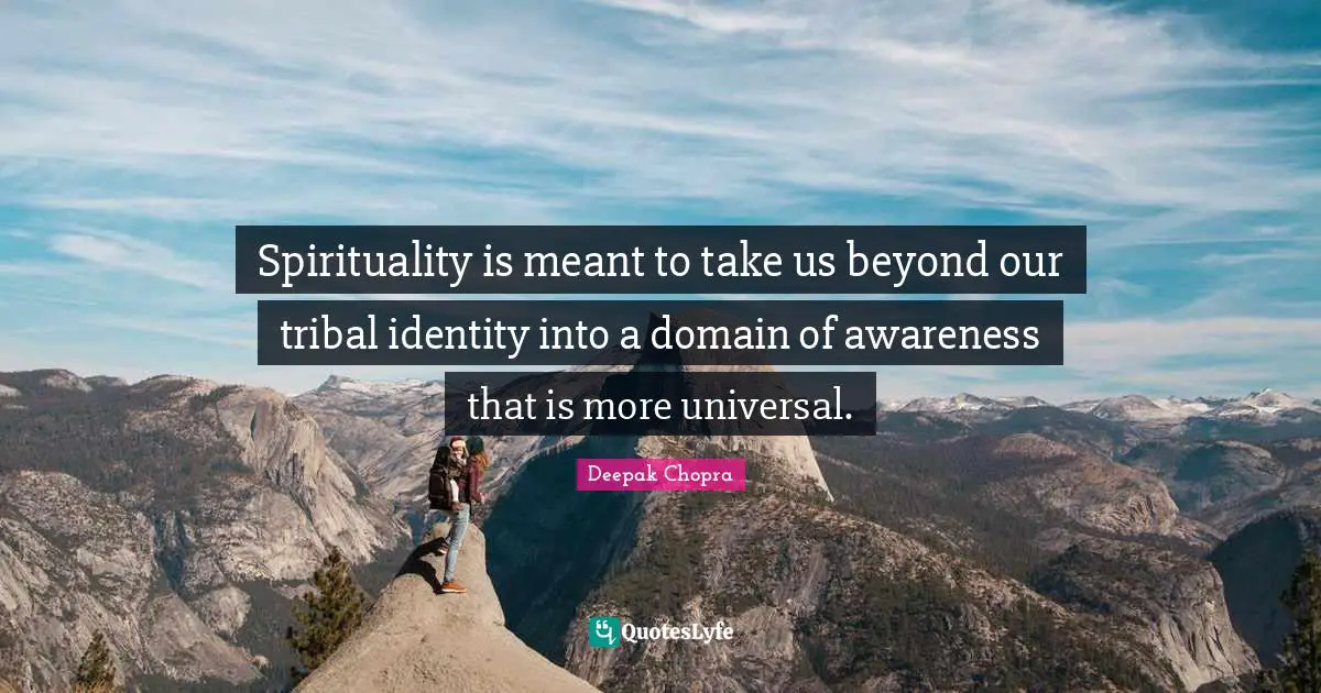Spirituality is meant to take us beyond our tribal identity into a domain of awareness that is more universal.