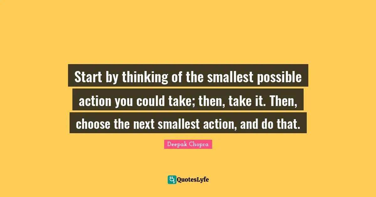 Start by thinking of the smallest possible action you could take; then, take it. Then, choose the next smallest action, and do that.