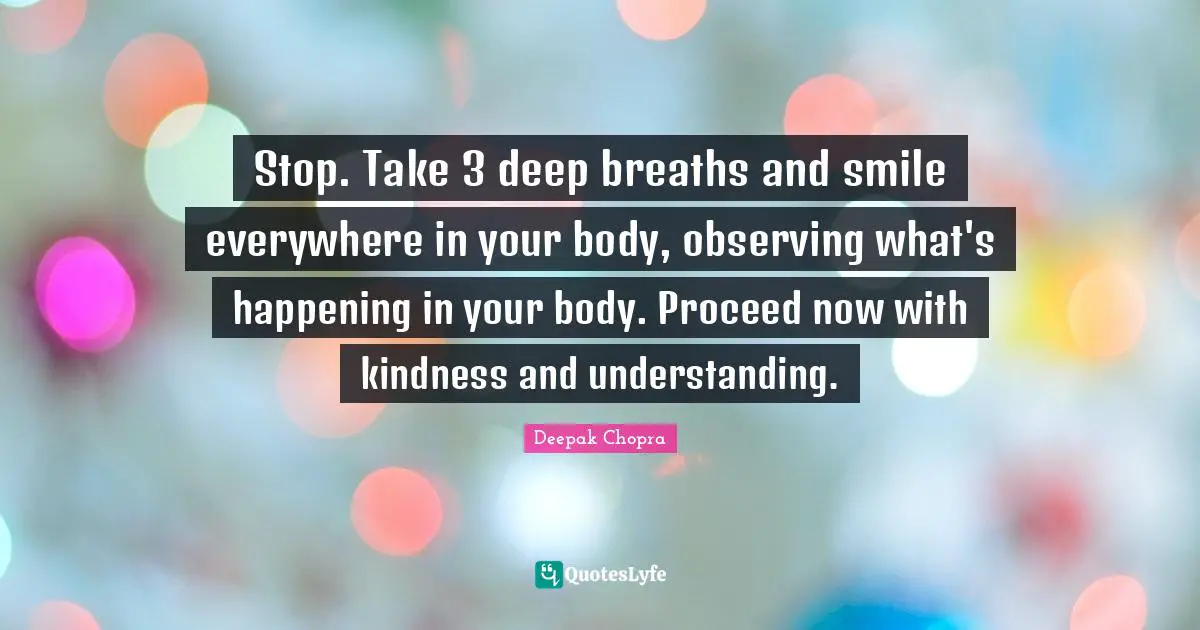 Stop. Take 3 deep breaths and smile everywhere in your body, observing what's happening in your body. Proceed now with kindness and understanding.