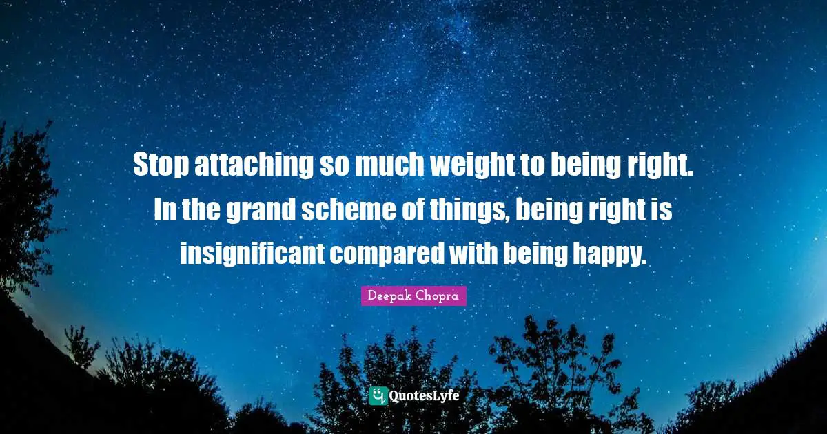 Stop attaching so much weight to being right. In the grand scheme of things, being right is insignificant compared with being happy.