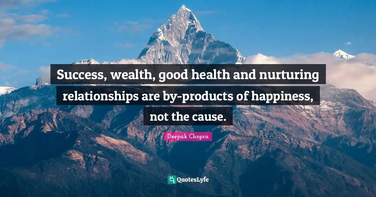 Success, wealth, good health and nurturing relationships are by-products of happiness, not the cause.