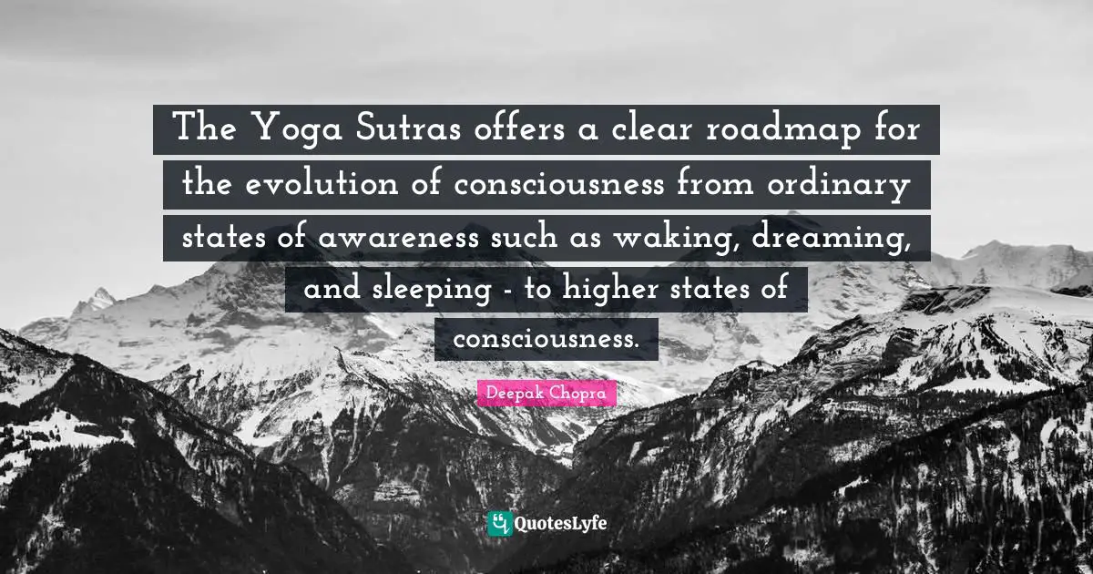 The Yoga Sutras offers a clear roadmap for the evolution of consciousness from ordinary states of awareness such as waking, dreaming, and sleeping - to higher states of consciousness.