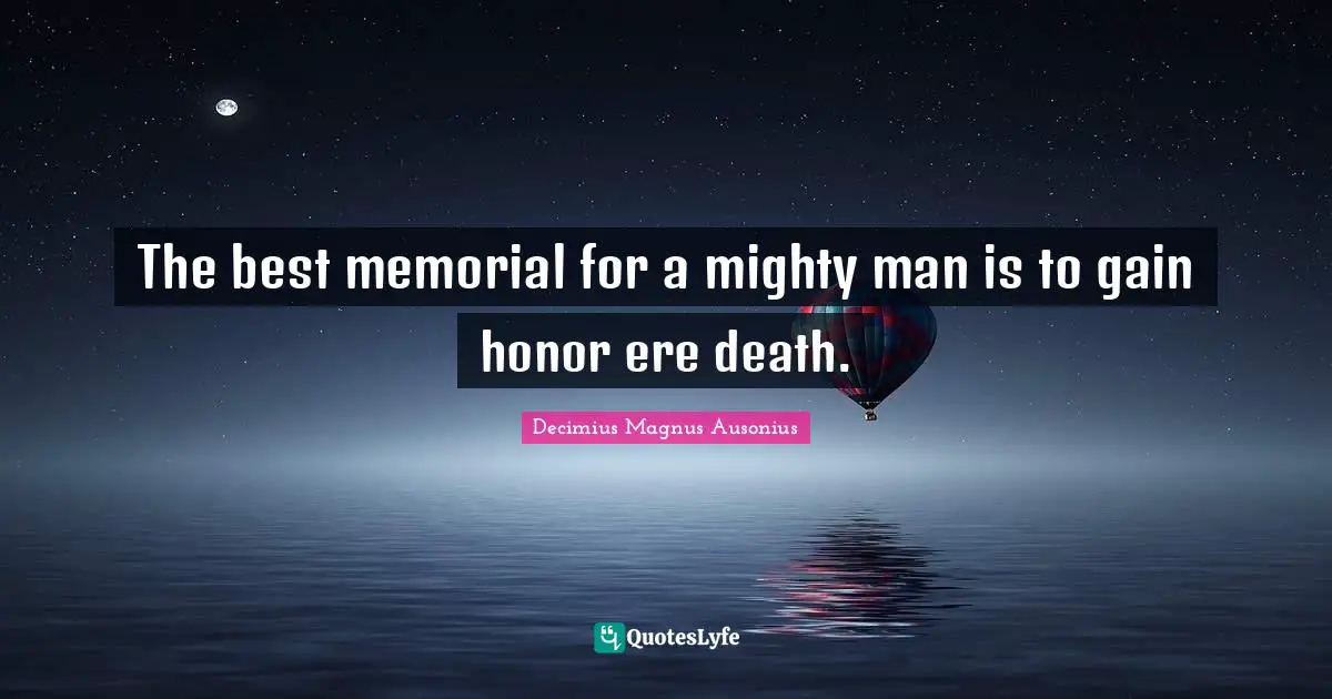 The best memorial for a mighty man is to gain honor ere death.
