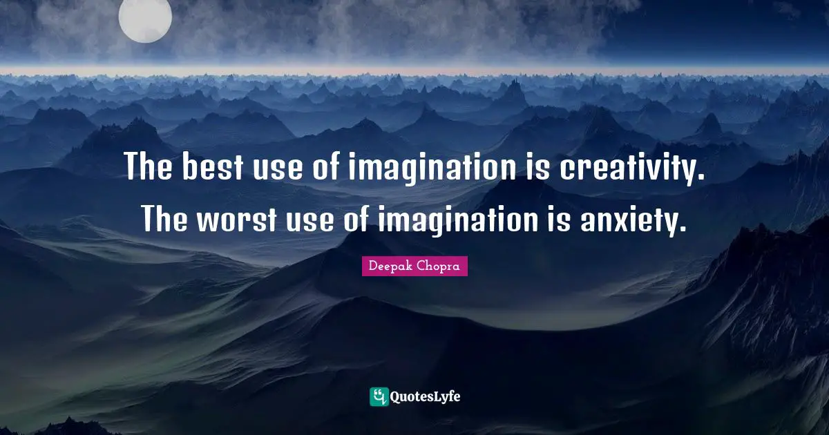 The best use of imagination is creativity. The worst use of imagination is anxiety.