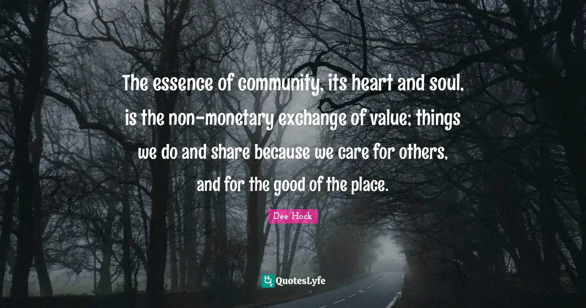 The essence of community, its heart and soul, is the non-monetary exchange of value; things we do and share because we care for others, and for the good of the place.