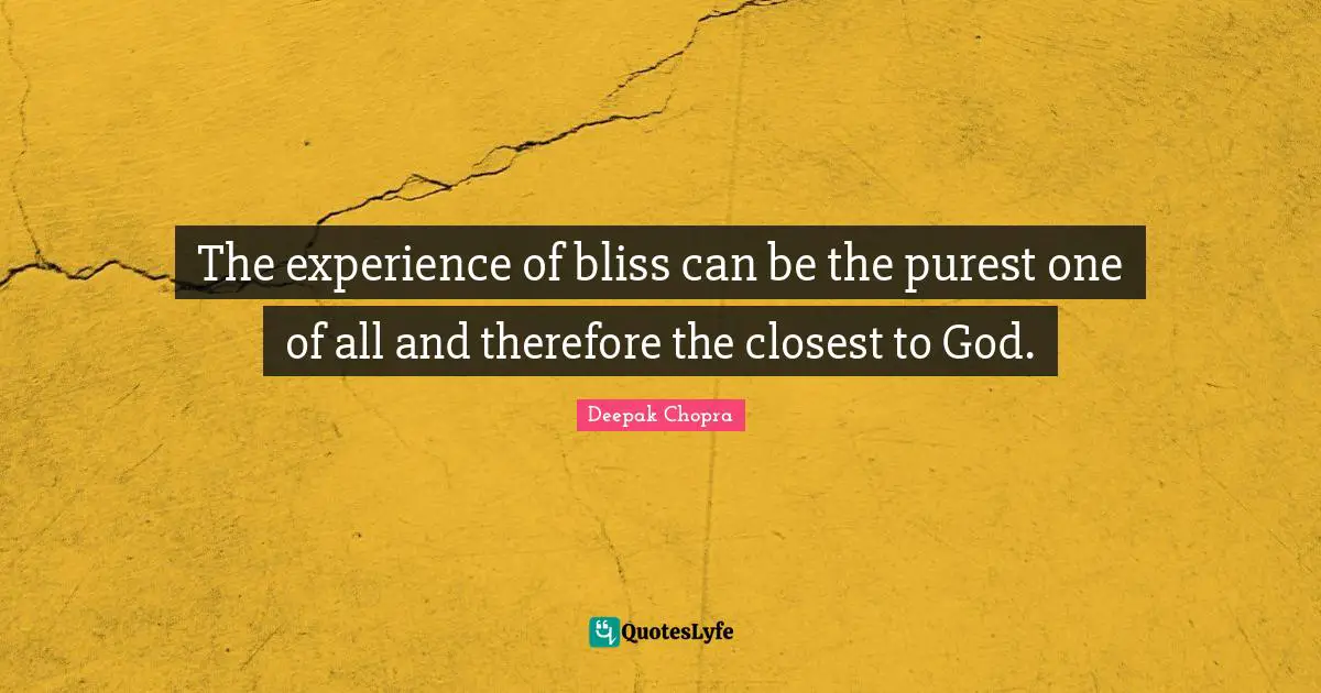 The experience of bliss can be the purest one of all and therefore the closest to God.