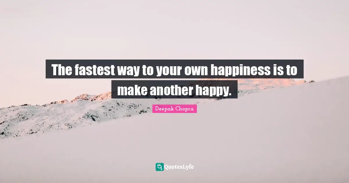 The fastest way to your own happiness is to make another happy.