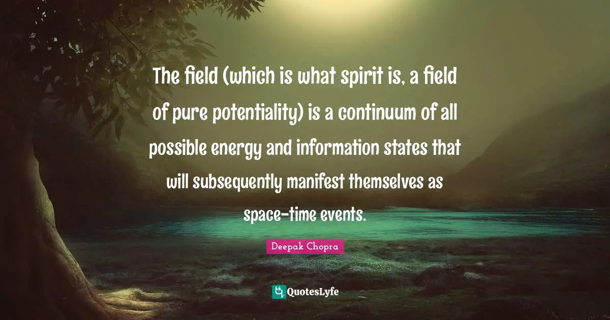 The field (which is what spirit is, a field of pure potentiality) is a continuum of all possible energy and information states that will subsequently manifest themselves as space-time events.