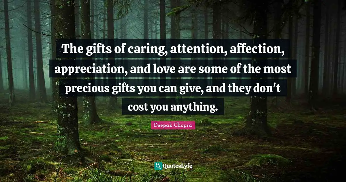 The gifts of caring, attention, affection, appreciation, and love are some of the most precious gifts you can give, and they don't cost you anything.